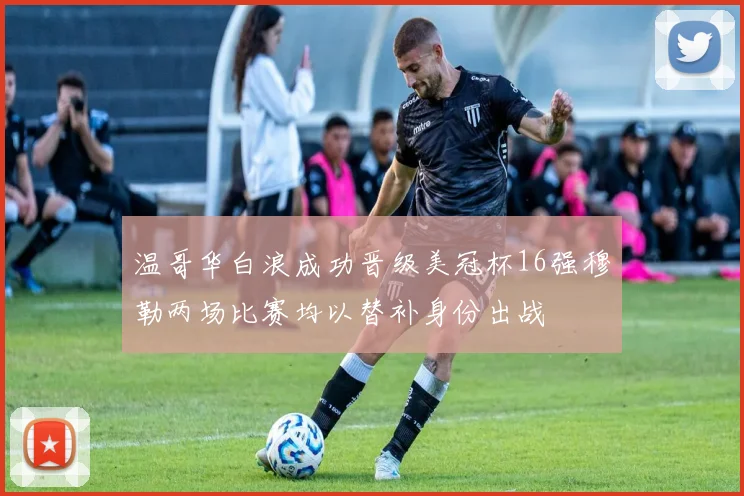 温哥华白浪成功晋级美冠杯16强穆勒两场比赛均以替补身份出战