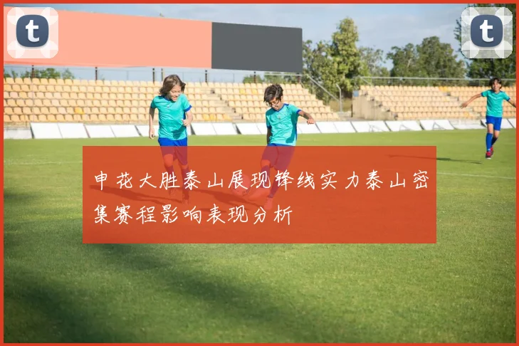 申花大胜泰山展现锋线实力泰山密集赛程影响表现分析