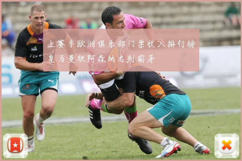 上赛季欧洲俱乐部门票收入排行榜皇马曼联阿森纳名列前茅