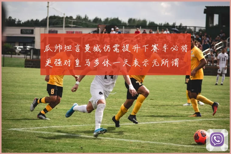 瓜帅坦言曼城仍需提升下赛季必将更强对皇马多休一天表示无所谓
