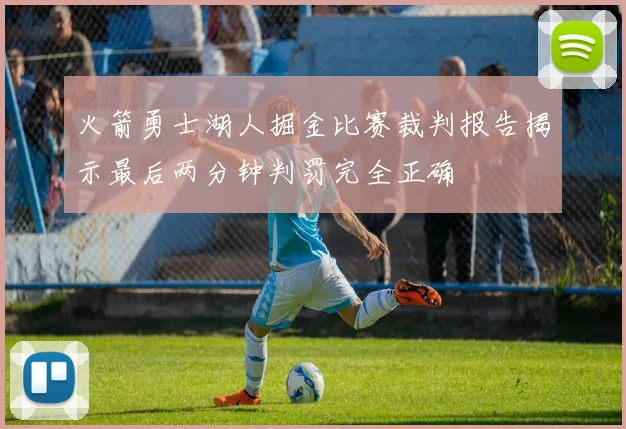火箭勇士湖人掘金比赛裁判报告揭示最后两分钟判罚完全正确