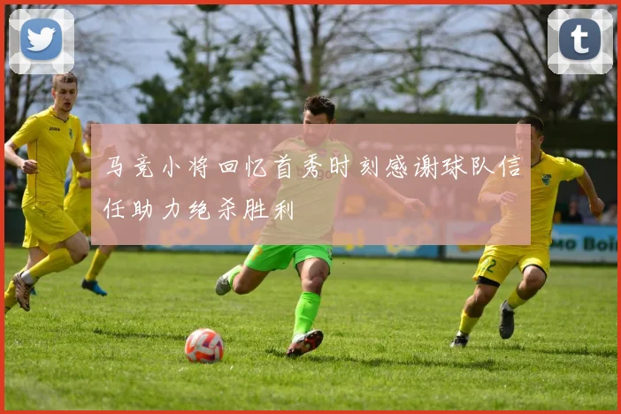 马竞小将回忆首秀时刻感谢球队信任助力绝杀胜利