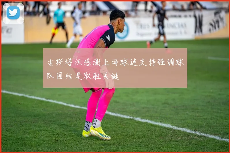 古斯塔沃感谢上海球迷支持强调球队团结是取胜关键