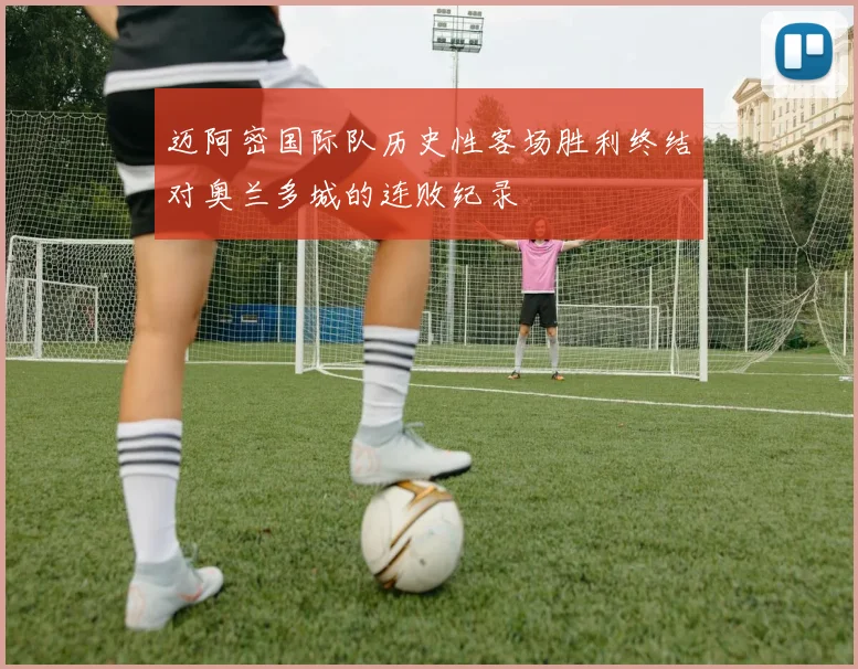 迈阿密国际队历史性客场胜利终结对奥兰多城的连败纪录