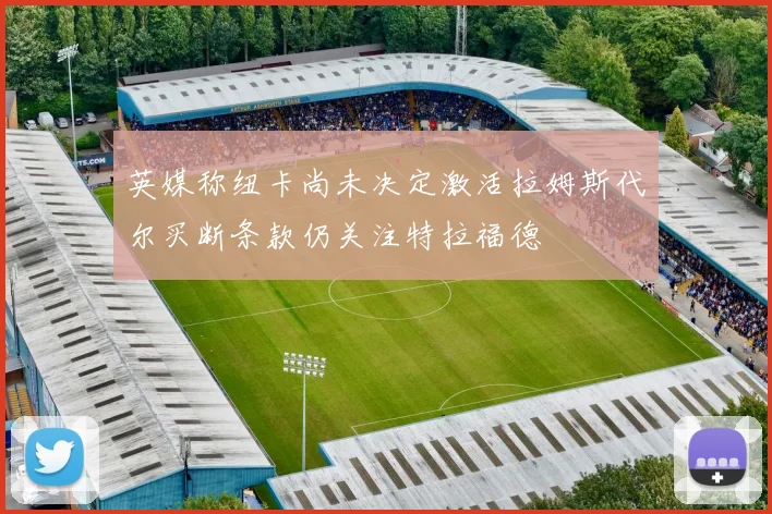 英媒称纽卡尚未决定激活拉姆斯代尔买断条款仍关注特拉福德