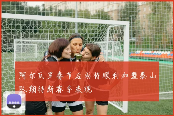 阿尔瓦罗春节后或将顺利加盟泰山队期待新赛季表现