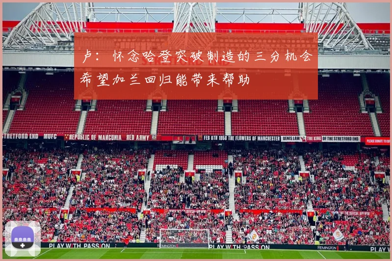 卢：怀念哈登突破制造的三分机会希望加兰回归能带来帮助