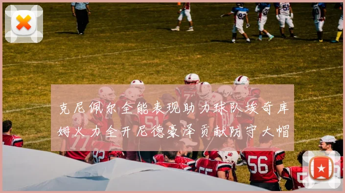 克尼佩尔全能表现助力球队埃奇库姆火力全开尼德豪泽贡献防守大帽