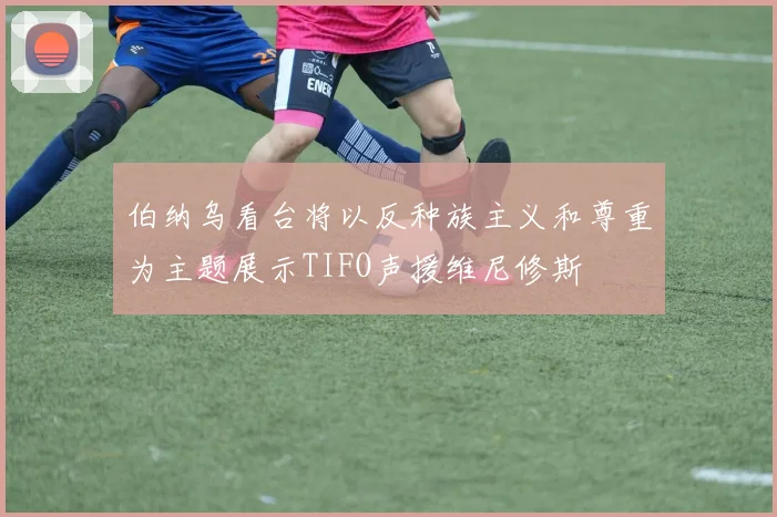 伯纳乌看台将以反种族主义和尊重为主题展示TIFO声援维尼修斯