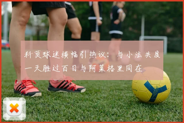 科莫球迷横幅引热议：与小法共度一天胜过百日与阿莱格里同在