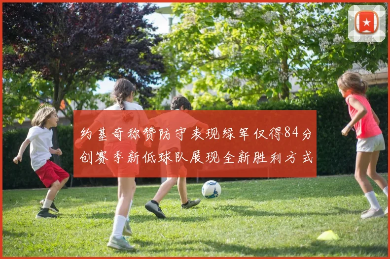 约基奇称赞防守表现绿军仅得84分创赛季新低球队展现全新胜利方式