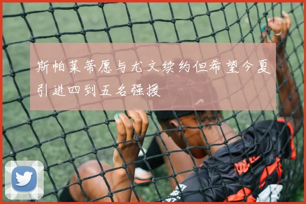斯帕莱蒂愿与尤文续约但希望今夏引进四到五名强援
