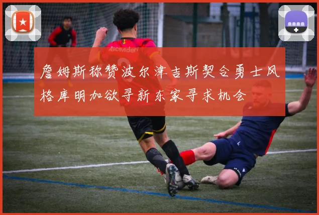 詹姆斯称赞波尔津吉斯契合勇士风格库明加欲寻新东家寻求机会