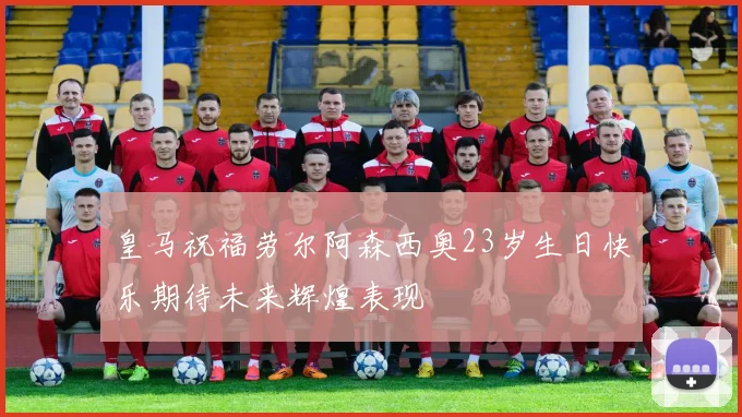 皇马祝福劳尔阿森西奥23岁生日快乐期待未来辉煌表现
