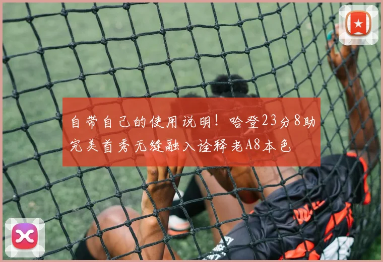 自带自己的使用说明！哈登23分8助完美首秀无缝融入诠释老A8本色