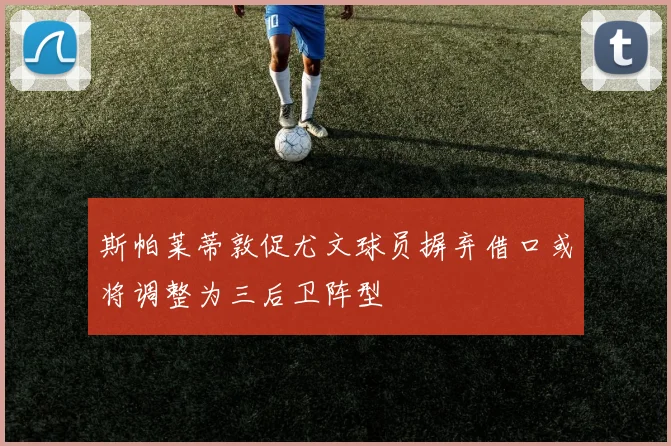 斯帕莱蒂敦促尤文球员摒弃借口或将调整为三后卫阵型