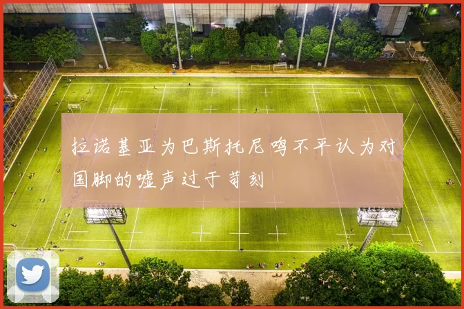 拉诺基亚为巴斯托尼鸣不平认为对国脚的嘘声过于苛刻