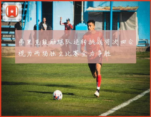 弗里克鼓励球队逆转挑战将次回合视为两场独立比赛全力争胜