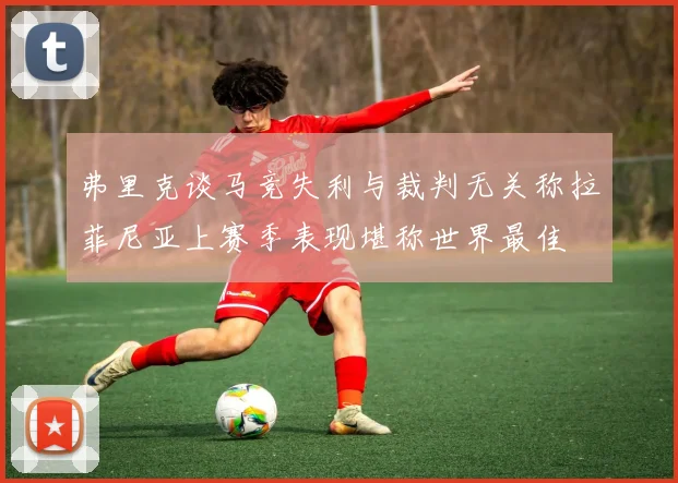 弗里克谈马竞失利与裁判无关称拉菲尼亚上赛季表现堪称世界最佳