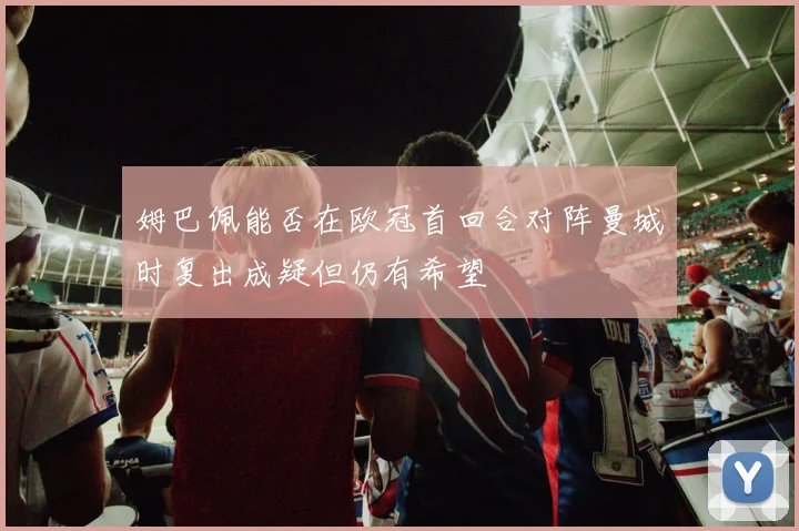 姆巴佩能否在欧冠首回合对阵曼城时复出成疑但仍有希望