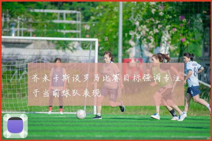 齐米卡斯谈罗马比赛目标强调专注于当前球队表现
