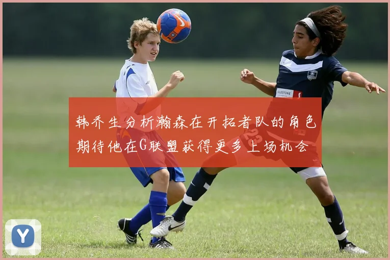 韩乔生分析瀚森在开拓者队的角色期待他在G联盟获得更多上场机会