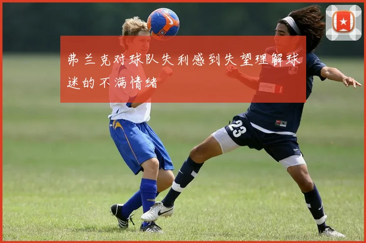 弗兰克对球队失利感到失望理解球迷的不满情绪