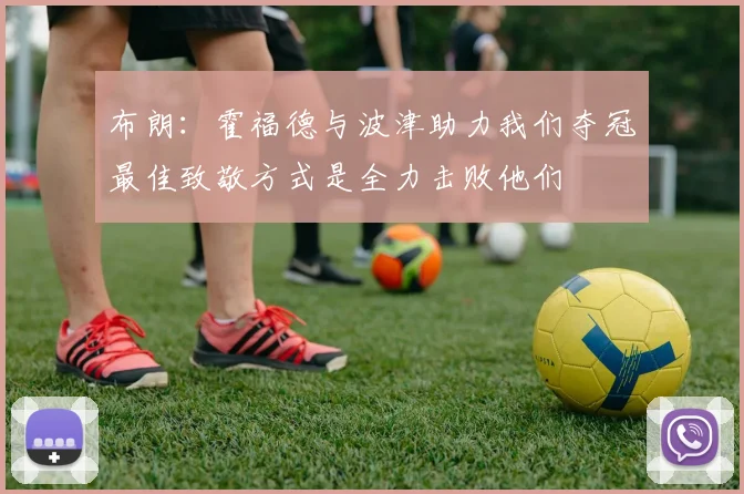 布朗：霍福德与波津助力我们夺冠最佳致敬方式是全力击败他们