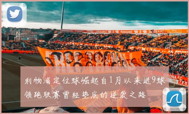 利物浦定位球崛起自1月以来进9球领跑联赛曾经垫底的逆袭之路