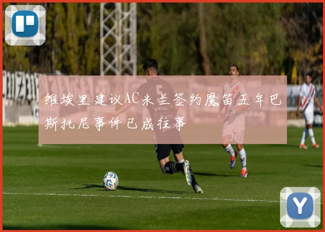 维埃里建议AC米兰签约魔笛五年巴斯托尼事件已成往事