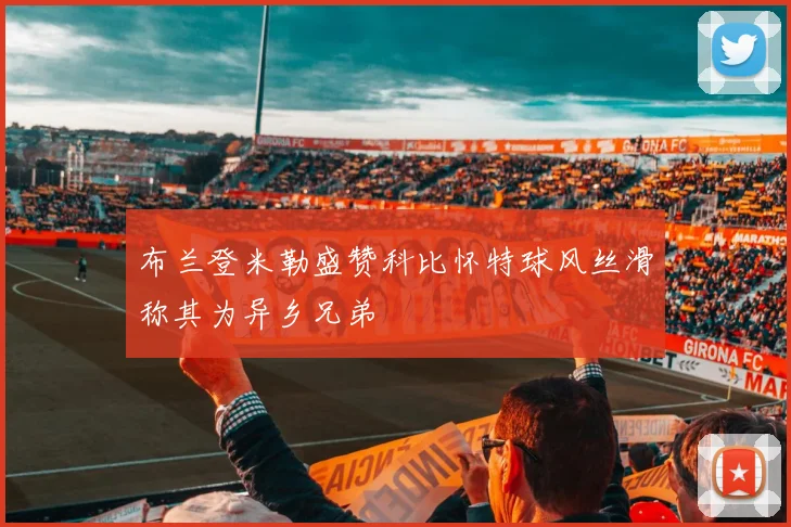 布兰登米勒盛赞科比怀特球风丝滑称其为异乡兄弟
