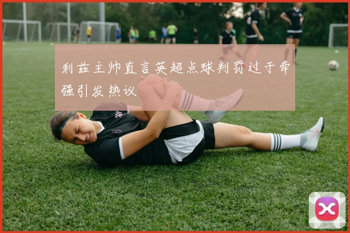 利兹主帅直言英超点球判罚过于牵强引发热议