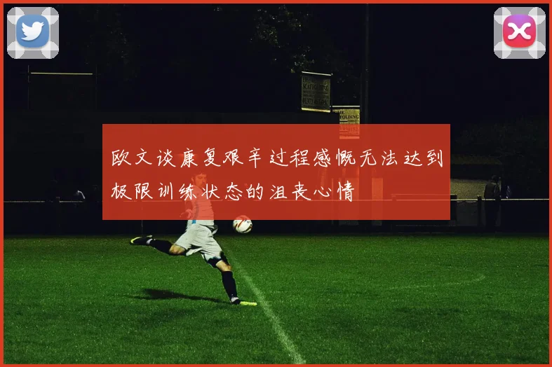 欧文谈康复艰辛过程感慨无法达到极限训练状态的沮丧心情