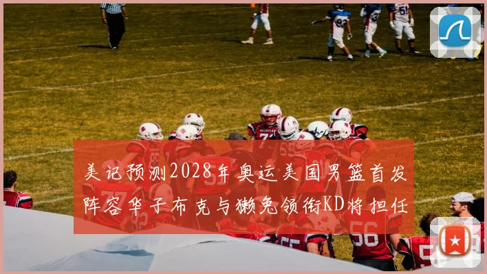 美记预测2028年奥运美国男篮首发阵容华子布克与獭兔领衔KD将担任替补