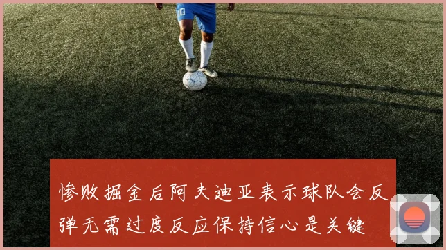 惨败掘金后阿夫迪亚表示球队会反弹无需过度反应保持信心是关键