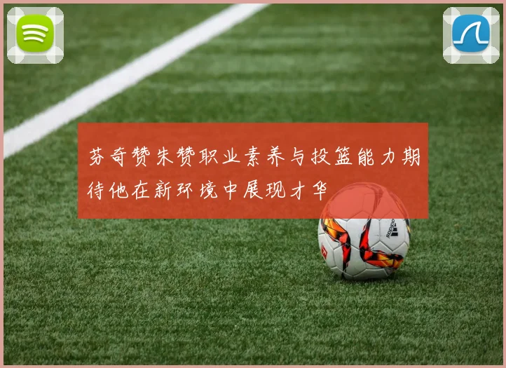 芬奇赞朱赞职业素养与投篮能力期待他在新环境中展现才华